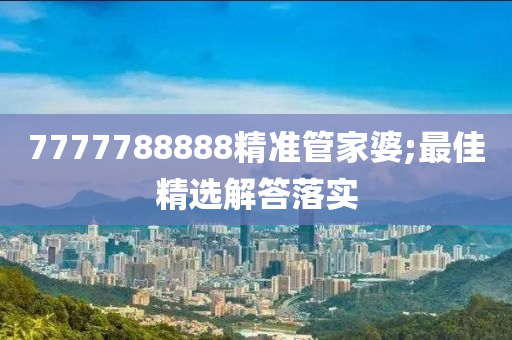 7777788888精準(zhǔn)管家婆;最佳精選解答落實(shí)