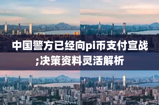 中國警方已經向pi幣支付宣戰(zhàn);決策資料靈活解析木工機械,設備,零部件