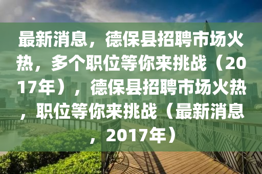 最新消息，德?？h招聘市場火熱，多個職位木工機械,設(shè)備,零部件等你來挑戰(zhàn)（2017年），德?？h招聘市場火熱，職位等你來挑戰(zhàn)（最新消息，2017年）