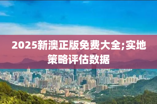 2025新澳正版免費大全;實地策略評估數(shù)據(jù)