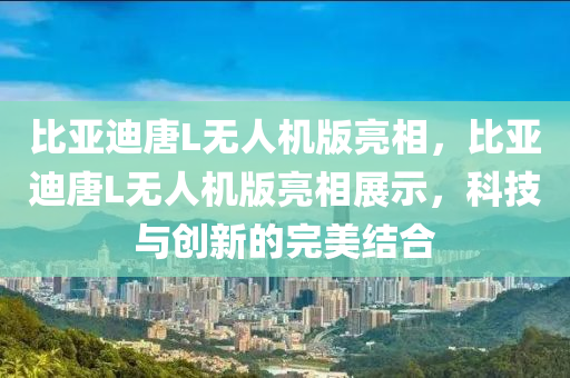 比亞迪唐L無(wú)人機(jī)版亮相，比亞迪唐L無(wú)人機(jī)版亮相展示，科技與創(chuàng)新的完美結(jié)合