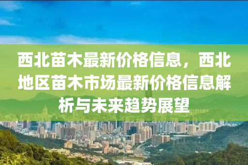 西北苗木最新價格信息，西北地木工機械,設備,零部件區(qū)苗木市場最新價格信息解析與未來趨勢展望