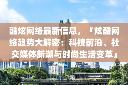 酷炫網(wǎng)絡最新信息，『炫酷網(wǎng)絡趨勢大木工機械,設備,零部件解密：科技前沿、社交媒體新潮與時尚生活變革』