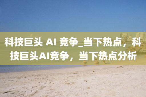 科技巨頭 AI 競爭_當下熱點，科技巨頭AI競爭，當下熱點分析木工機械,設備,零部件