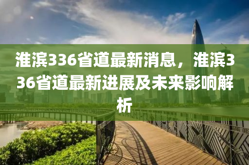 淮濱336省道最新消木工機(jī)械,設(shè)備,零部件息，淮濱336省道最新進(jìn)展及未來影響解析