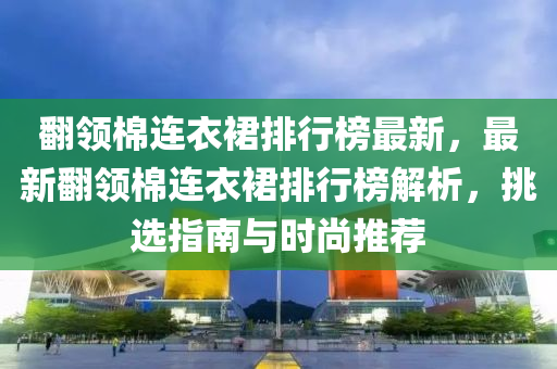 翻領(lǐng)棉連衣裙排行榜最新，最新翻領(lǐng)棉連衣裙排行榜解析，挑選指南與時(shí)尚推薦木工機(jī)械,設(shè)備,零部件