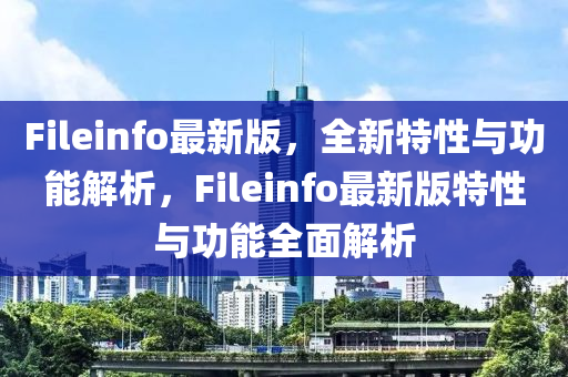 Fileinfo最新版，全新特性與功能解析，F(xiàn)ileinfo最新版特性與功能全面解析木工機械,設(shè)備,零部件