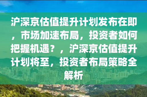 滬深京估值提升計劃發(fā)布在即，市場加速布局，投資者如何把握機遇？，滬深京估值提升計劃將至，投資者布局策略全解析木工機械,設(shè)備,零部件