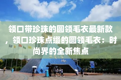 領(lǐng)口帶珍珠木工機械,設(shè)備,零部件的圓領(lǐng)毛衣最新款，領(lǐng)口珍珠點綴的圓領(lǐng)毛衣：時尚界的全新焦點