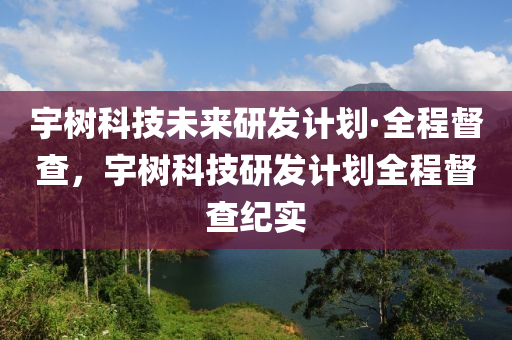 宇樹科技未來研發(fā)計(jì)劃·全程督查，宇樹木工機(jī)械,設(shè)備,零部件科技研發(fā)計(jì)劃全程督查紀(jì)實(shí)