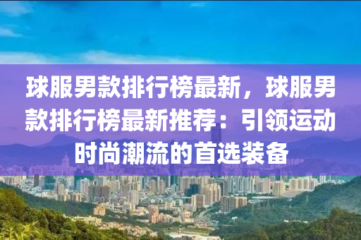 球服男款排行榜最新，球木工機(jī)械,設(shè)備,零部件服男款排行榜最新推薦：引領(lǐng)運(yùn)動時尚潮流的首選裝備