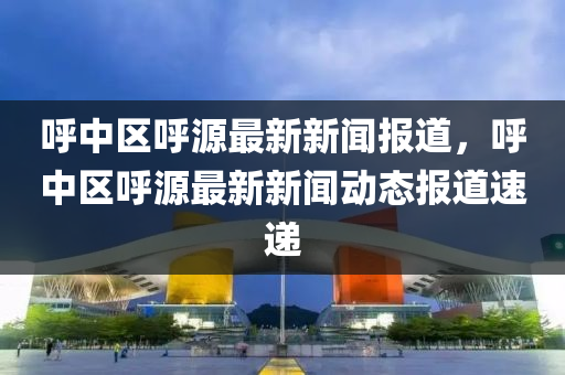 呼中區(qū)木工機械,設(shè)備,零部件呼源最新新聞報道，呼中區(qū)呼源最新新聞動態(tài)報道速遞