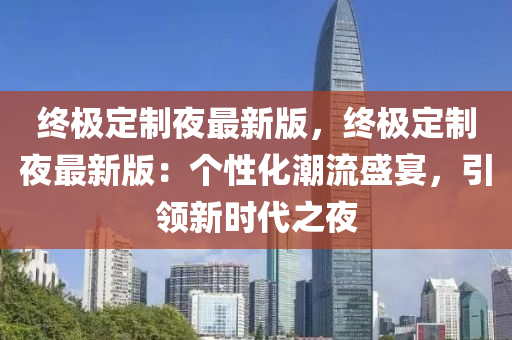 終極定制夜最新版，終極定制夜最新版：個(gè)性化潮流盛宴，引領(lǐng)新時(shí)代之夜木工機(jī)械,設(shè)備,零部件