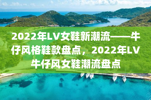 2022年LV女鞋新潮流木工機(jī)械,設(shè)備,零部件——牛仔風(fēng)格鞋款盤(pán)點(diǎn)，2022年LV牛仔風(fēng)女鞋潮流盤(pán)點(diǎn)