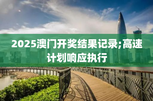 2025澳門開獎結(jié)果記錄;高速計劃響應(yīng)執(zhí)行