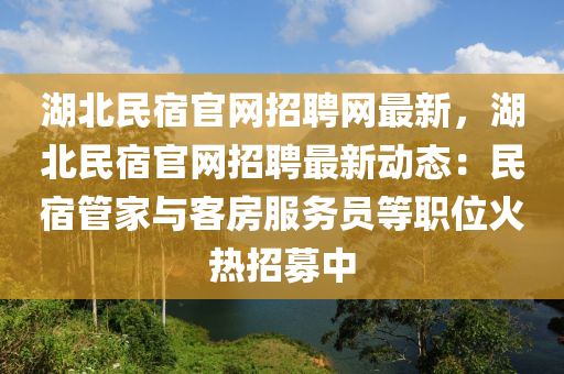 湖北民宿官網招聘網最新，湖北民宿官網招聘最新動態(tài)：民宿管家與客房服務員等職位火熱招募中