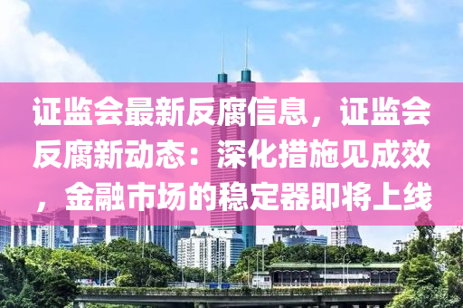 證監(jiān)會最新反腐信息，證監(jiān)會反腐新動態(tài)：深化措施見成效，金融市場的穩(wěn)定器即將上線