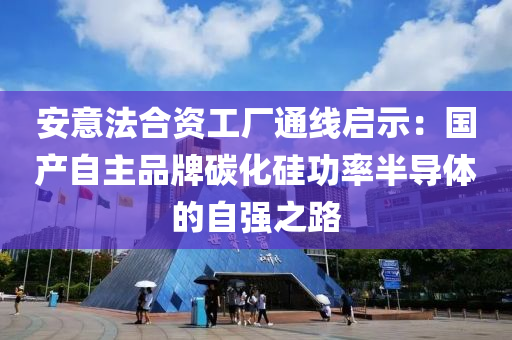 安意法合資工廠通線啟示：國產自主品牌碳化硅功率半導體的自強之路