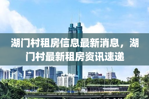 湖門村租房信息最新消息，湖門村最新租房資訊速遞