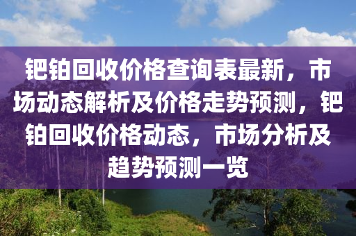 鈀鉑回收價格查詢表最新，市場動態(tài)解析及價格走勢預(yù)測，鈀鉑回收價格動態(tài)，市場分析及趨勢預(yù)測一覽