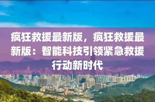 瘋狂救援最新版，瘋狂救援最新版：智能科技引領緊急救援行動新時代