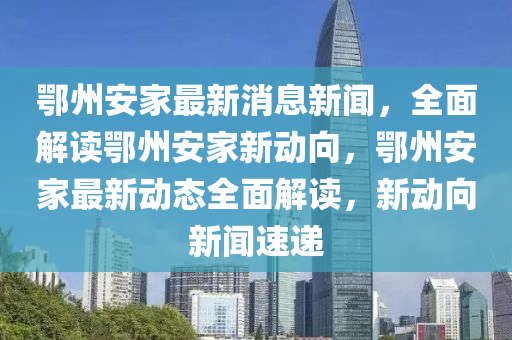 鄂州安家最新消息新聞，全面解讀鄂州安家新動向，鄂州安家最新動態(tài)全面解讀，新動向新聞速遞