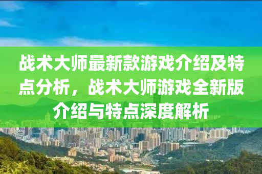 戰(zhàn)術大師最新款游戲介紹及特點分析，戰(zhàn)術大師游戲全新版介紹與特點深度解析