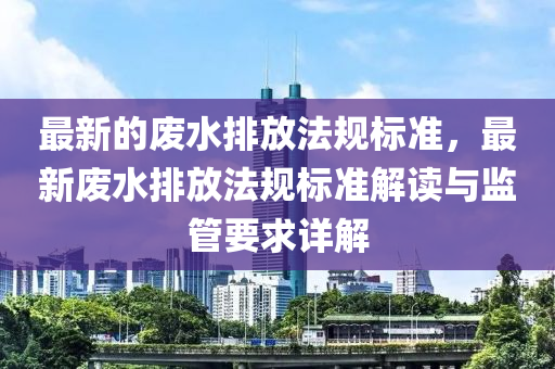 最新的廢水排放法規(guī)標(biāo)準，最新廢水排放法規(guī)標(biāo)準解讀與監(jiān)管要求詳解