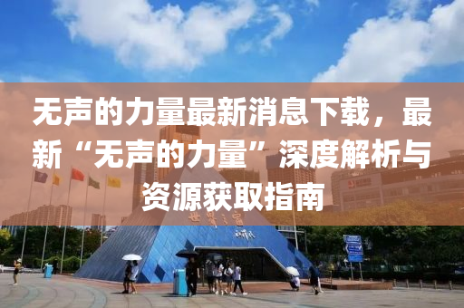 無聲的力量最新消息下載，最新“無聲的力量”深度解析與資源獲取指南