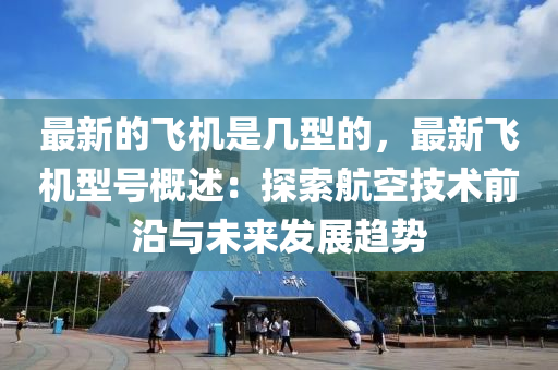 最新的飛機是幾型的，最新飛機型號概述：探索航空技術前沿與未來發(fā)展趨勢木工機械,設備,零部件