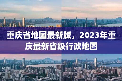 重慶省地圖最新版，2023年重慶最新省級行政地圖木工機械,設備,零部件