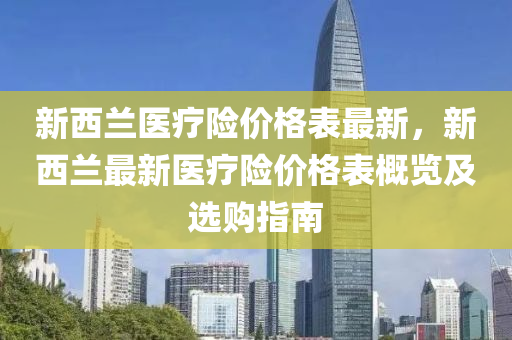 新西蘭醫(yī)療險價格表最新，新西蘭最新醫(yī)療險價格表概覽及選購指南木工機械,設備,零部件