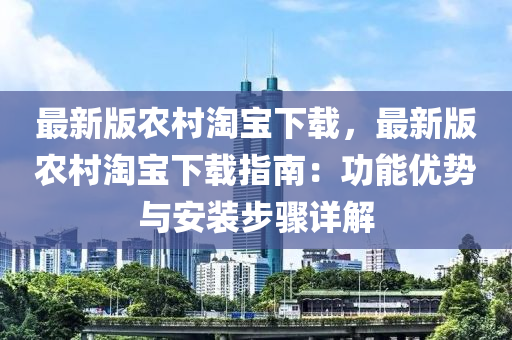 最新版農(nóng)村淘寶下載，最新版農(nóng)村淘寶下載指南：功能優(yōu)勢(shì)與安裝步驟詳解