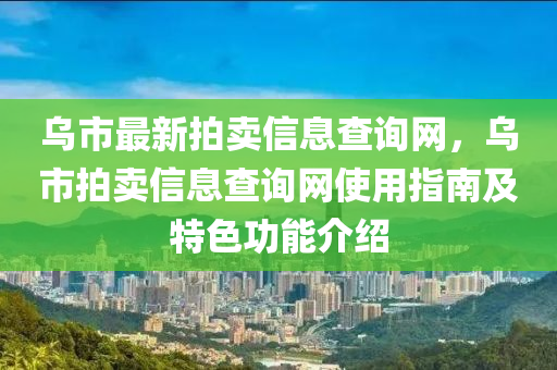 烏市最新拍賣信息查詢網，烏市拍賣信息查詢網使用指南及特色功能介紹