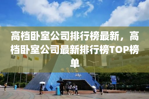 高檔臥室公司排行榜最新，高檔臥室公司最新排行榜TOP榜單