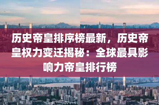 歷史帝皇排序榜最新，歷史帝皇權力變遷揭秘：全球最具影響力帝皇排行榜