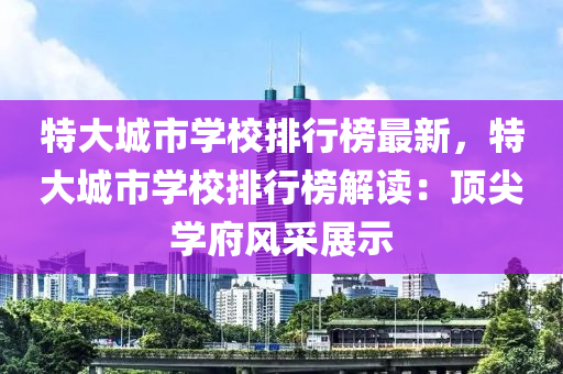 特大城市學(xué)校排行榜最新，特大城市學(xué)校排行榜解讀：頂尖學(xué)府風(fēng)采展示木工機(jī)械,設(shè)備,零部件