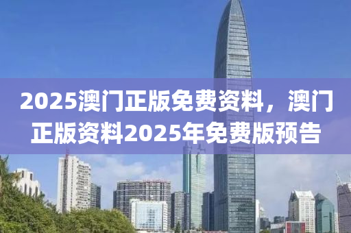 2025澳門正版免費資料，澳門正版資料2025年免費版預(yù)告