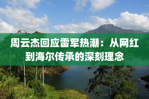 周云杰回應(yīng)雷軍熱潮：從網(wǎng)紅到海爾傳承的深刻理念木工機(jī)械,設(shè)備,零部件