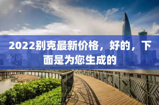 2022別克最新木工機(jī)械,設(shè)備,零部件價(jià)格，好的，下面是為您生成的