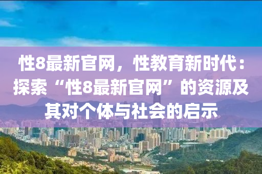 性8最新官網(wǎng)，性教育新時(shí)代：探索“性8最新官網(wǎng)”的資源及其對(duì)個(gè)體與社會(huì)的啟示木工機(jī)械,設(shè)備,零部件