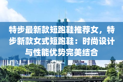 特步最新款短跑鞋推薦女，特步新款女式短跑鞋：時(shí)尚設(shè)計(jì)與性能優(yōu)勢(shì)完美結(jié)合木工機(jī)械,設(shè)備,零部件