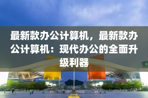 最新款辦公計算機，最新款辦公計算機：現(xiàn)代辦公的全面升級利器木工機械,設(shè)備,零部件