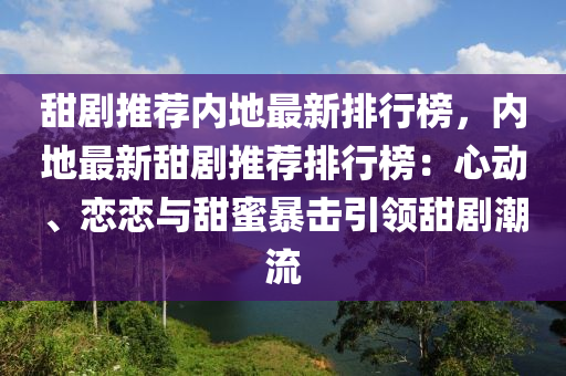 甜劇推薦內(nèi)地最新排行榜，內(nèi)地最新甜劇推薦排行榜：心動、戀戀與甜蜜暴擊引領(lǐng)甜劇潮流