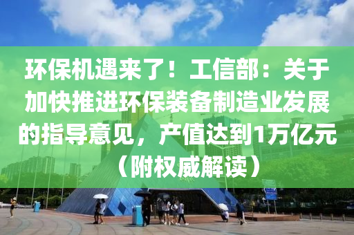 環(huán)保機遇來了！工信部：關于加快推進環(huán)保裝備制造業(yè)發(fā)展的指導意見，產(chǎn)值達到1萬億元（附權威解讀）