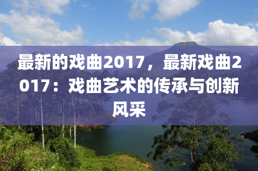 最新的戲曲2017，最新戲曲2017：戲曲藝術(shù)的傳承與創(chuàng)新風(fēng)采