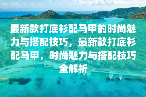 最新款打底衫配馬甲的時尚魅力與搭配技巧，最新款打底衫配馬甲，時尚魅力與搭配技巧全解析木工機械,設(shè)備,零部件