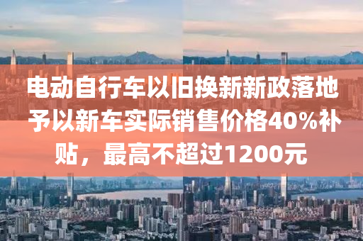 電動自行車以舊換新新政落地 予以新車實際銷售價格40%補貼，最高不超過1200元