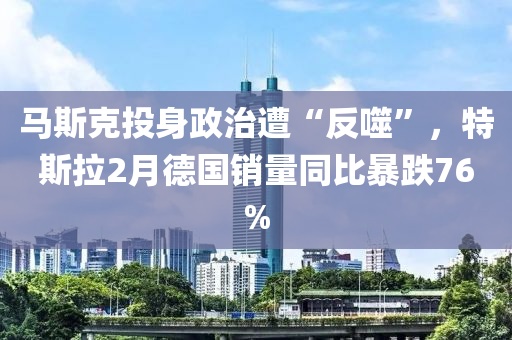 馬斯克投身政治遭“反噬”，特斯拉2月德國(guó)銷量同比暴跌76%