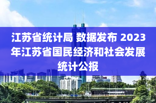 江蘇省統(tǒng)計局 數(shù)據(jù)發(fā)布 2023年江蘇省國民經濟和社會發(fā)展統(tǒng)計公報